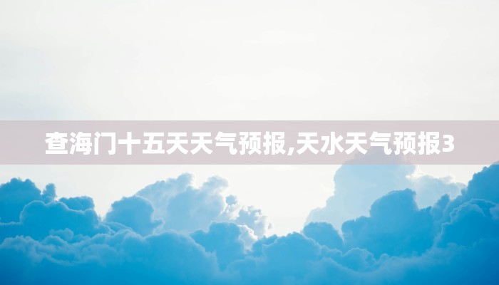查海门十五天天气预报,天水天气预报30