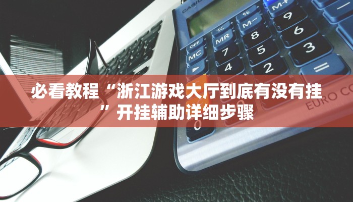 必看教程“浙江游戏大厅到底有没有挂”开挂辅助详细步骤