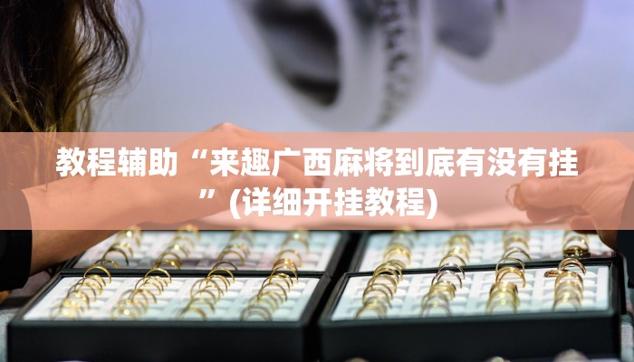 教程辅助“来趣广西麻将到底有没有挂”(详细开挂教程) 教程辅助“来趣广西麻将到底有没有挂”(详细开挂教程)