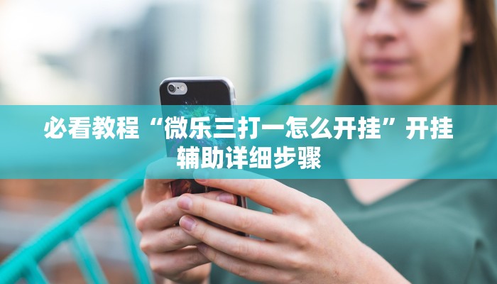 必看教程“微乐三打一怎么开挂”开挂辅助详细步骤 必看教程“微乐三打一怎么开挂”开挂辅助详细步骤