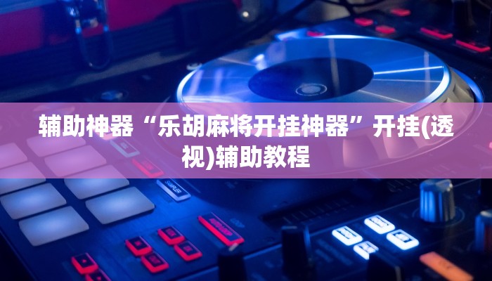 辅助神器“乐胡麻将开挂神器”开挂(透视)辅助教程