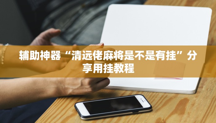 辅助神器“清远佬麻将是不是有挂”分享用挂教程 辅助神器“清远佬麻将是不是有挂”分享用挂教程