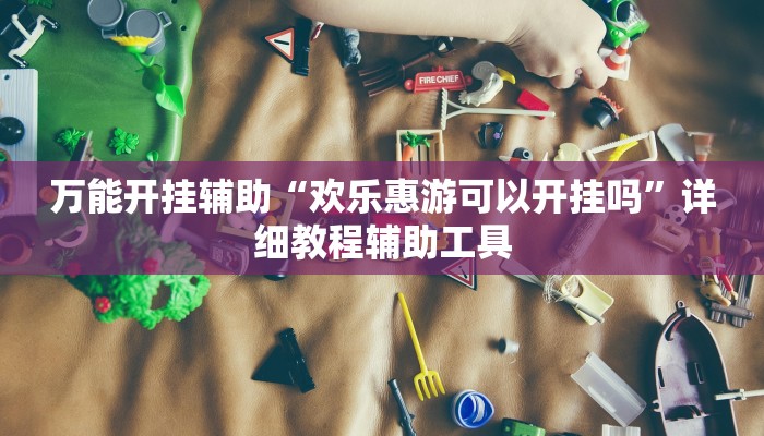 万能开挂辅助“欢乐惠游可以开挂吗”详细教程辅助工具