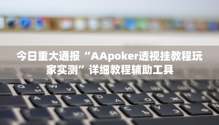 今日重大通报“AApoker透视挂教程玩家实测”详细教程辅助工具 今日重大通报“AApoker透视挂教程玩家实测”详细教程辅助工具