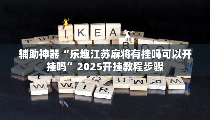 辅助神器“乐趣江苏麻将有挂吗可以开挂吗”2025开挂教程步骤 辅助神器“乐趣江苏麻将有挂吗可以开挂吗”2025开挂教程步骤