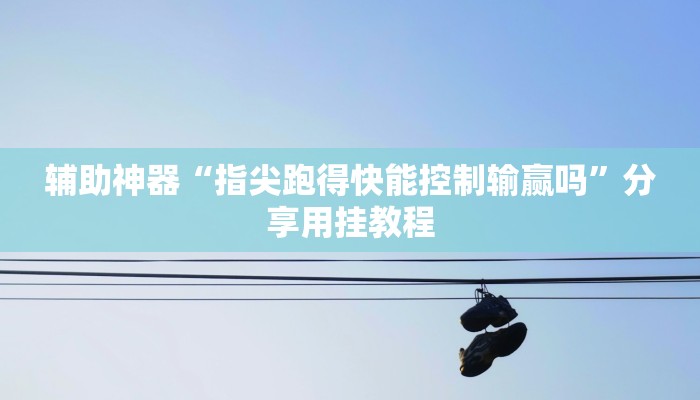 辅助神器“指尖跑得快能控制输赢吗”分享用挂教程